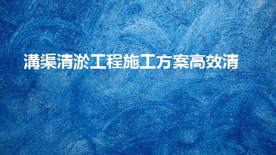 溝渠清淤工程施工方案高效清淤技術(shù)：的革新，你預(yù)備好了嗎？